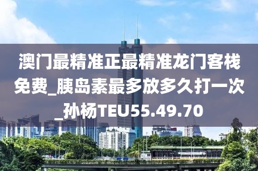 澳门最精准正最精准龙门客栈免费_胰岛素最多放多久打一次_孙杨TEU55.49.70