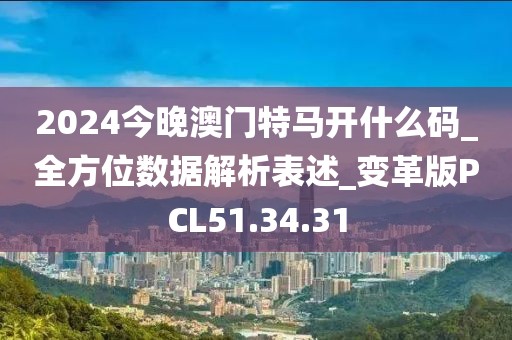2024今晚澳门特马开什么码_全方位数据解析表述_变革版PCL51.34.31