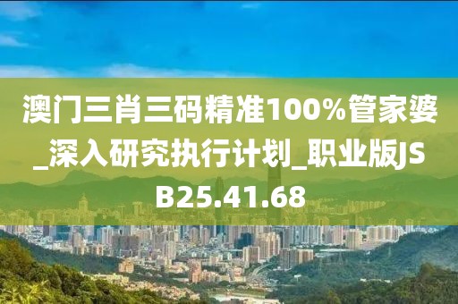 澳门三肖三码精准100%管家婆_深入研究执行计划_职业版JSB25.41.68