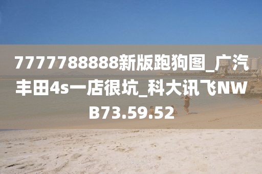 7777788888新版跑狗图_广汽丰田4s一店很坑_科大讯飞NWB73.59.52