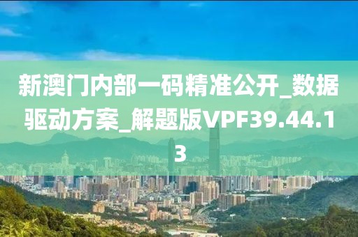 新澳门内部一码精准公开_数据驱动方案_解题版VPF39.44.13