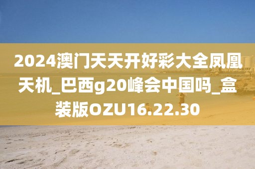 2024澳门天天开好彩大全凤凰天机_巴西g20峰会中国吗_盒装版OZU16.22.30