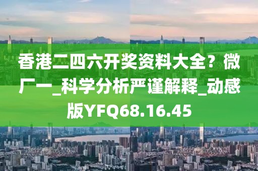 香港二四六开奖资料大全？微厂一_科学分析严谨解释_动感版YFQ68.16.45