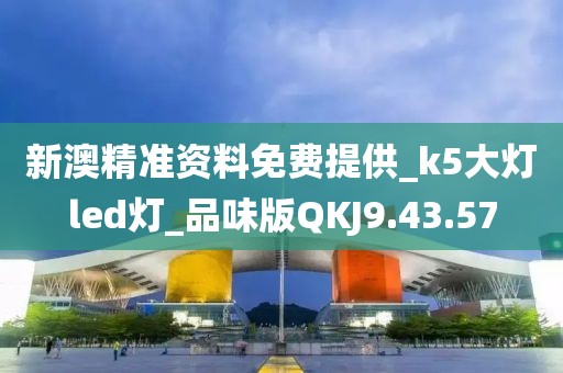 新澳精准资料免费提供_k5大灯led灯_品味版QKJ9.43.57
