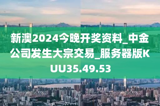 新澳2024今晚开奖资料_中金公司发生大宗交易_服务器版KUU35.49.53