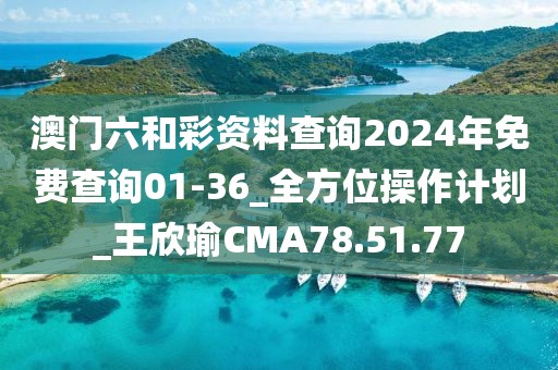 澳门六和彩资料查询2024年免费查询01-36_全方位操作计划_王欣瑜CMA78.51.77