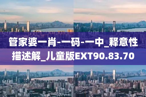 管家婆一肖-一码-一中_释意性描述解_儿童版EXT90.83.70