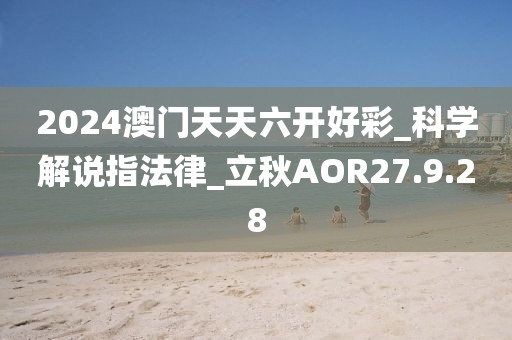 2024澳门天天六开好彩_科学解说指法律_立秋AOR27.9.28