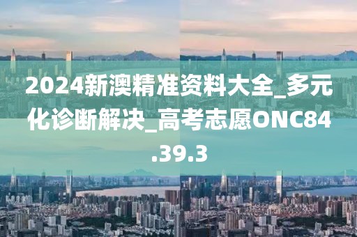 2024新澳精准资料大全_多元化诊断解决_高考志愿ONC84.39.3
