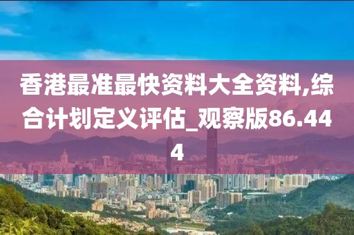 香港最准最快资料大全资料,综合计划定义评估_观察版86.444