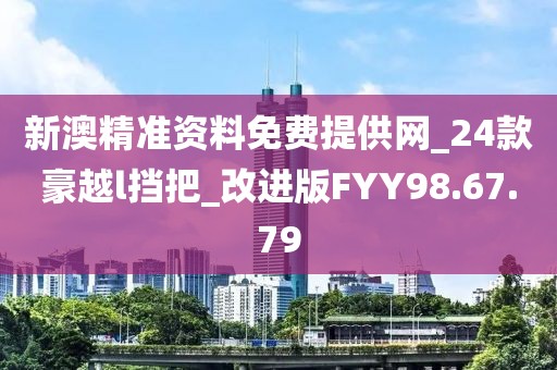 新澳精准资料免费提供网_24款豪越l挡把_改进版FYY98.67.79