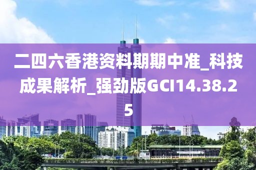 二四六香港资料期期中准_科技成果解析_强劲版GCI14.38.25