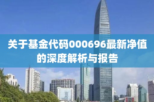 关于基金代码000696最新净值的深度解析与报告