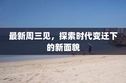 最新周三见，探索时代变迁下的新面貌
