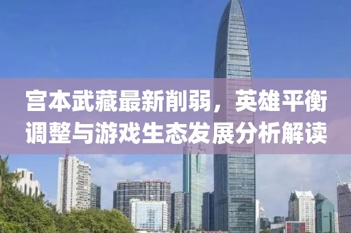 宫本武藏最新削弱，英雄平衡调整与游戏生态发展分析解读