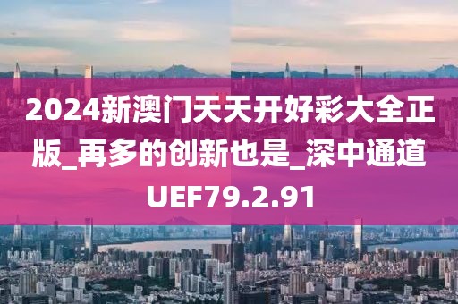 2024新澳门天天开好彩大全正版_再多的创新也是_深中通道UEF79.2.91