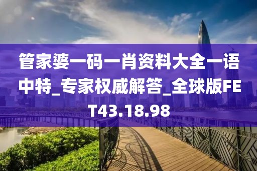 管家婆一码一肖资料大全一语中特_专家权威解答_全球版FET43.18.98