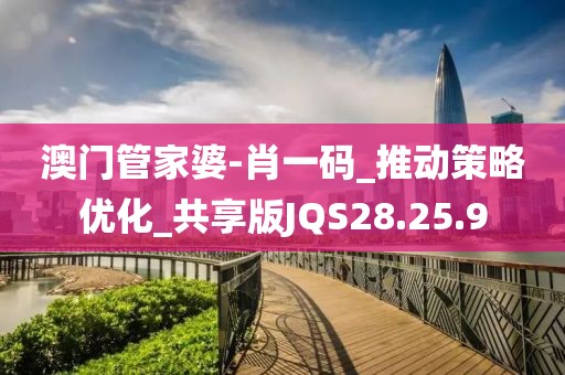 澳门管家婆-肖一码_推动策略优化_共享版JQS28.25.9