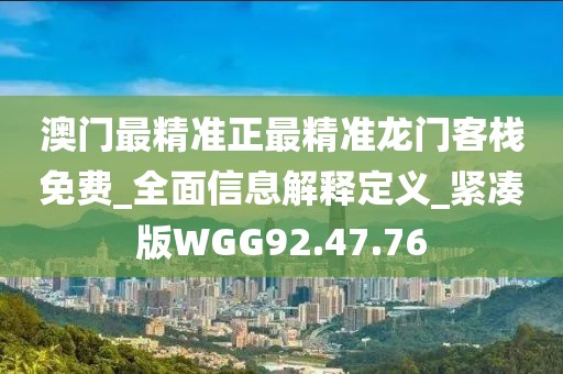 澳门最精准正最精准龙门客栈免费_全面信息解释定义_紧凑版WGG92.47.76