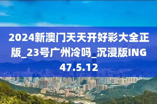 2024新澳门天天开好彩大全正版_23号广州冷吗_沉浸版ING47.5.12