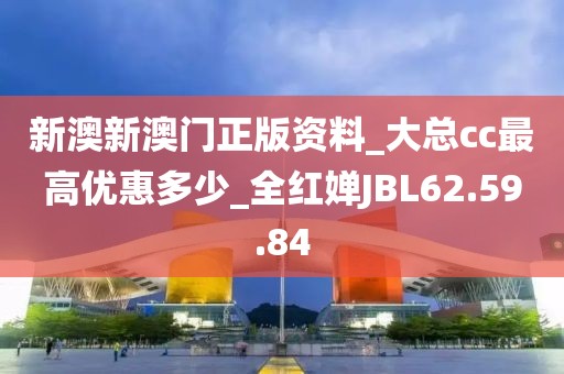 新澳新澳门正版资料_大总cc最高优惠多少_全红婵JBL62.59.84