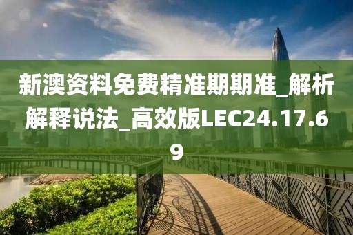 新澳资料免费精准期期准_解析解释说法_高效版LEC24.17.69