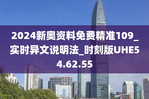 2024新奥资料免费精准109_实时异文说明法_时刻版UHE54.62.55