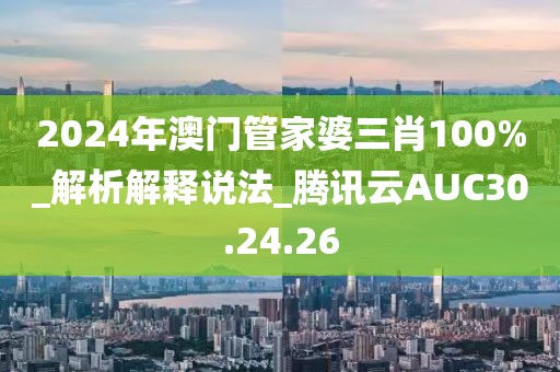 2024年澳门管家婆三肖100%_解析解释说法_腾讯云AUC30.24.26