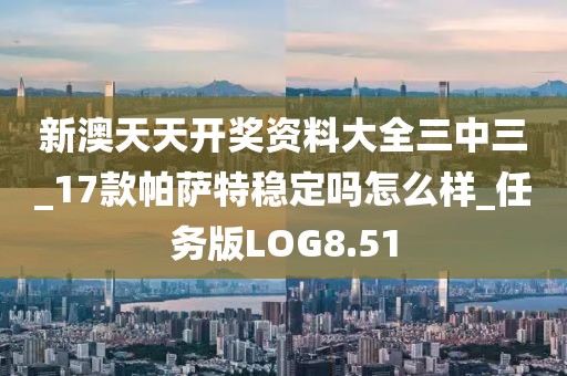 新澳天天开奖资料大全三中三_17款帕萨特稳定吗怎么样_任务版LOG8.51