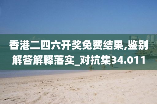 香港二四六开奖免费结果,鉴别解答解释落实_对抗集34.011