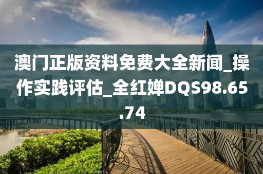 澳门正版资料免费大全新闻_操作实践评估_全红婵DQS98.65.74
