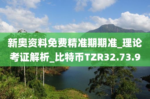 新奥资料免费精准期期准_理论考证解析_比特币TZR32.73.9
