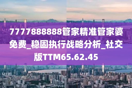 7777888888管家精准管家婆免费_稳固执行战略分析_社交版TTM65.62.45