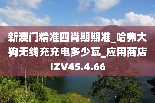 新澳门精准四肖期期准_哈弗大狗无线充充电多少瓦_应用商店IZV45.4.66