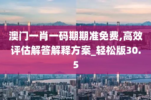 澳门一肖一码期期准免费,高效评估解答解释方案_轻松版30.5