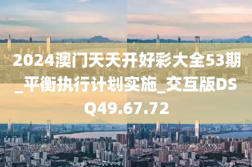 2024澳门天天开好彩大全53期_平衡执行计划实施_交互版DSQ49.67.72