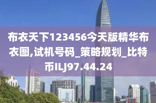 布衣天下123456今天版精华布衣图,试机号码_策略规划_比特币ILJ97.44.24