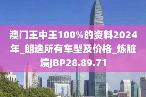 澳门王中王100%的资料2024年_朗逸所有车型及价格_炼脏境JBP28.89.71
