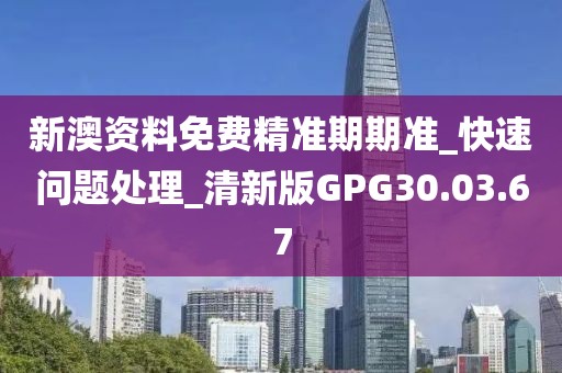 新澳资料免费精准期期准_快速问题处理_清新版GPG30.03.67