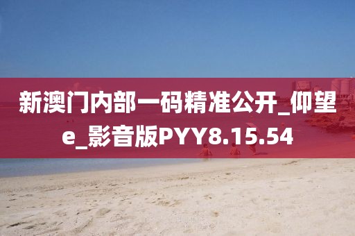新澳门内部一码精准公开_仰望e_影音版PYY8.15.54