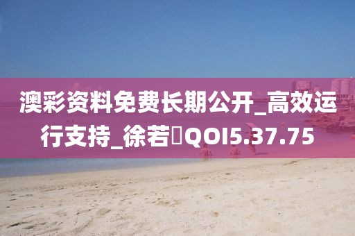 澳彩资料免费长期公开_高效运行支持_徐若瑄QOI5.37.75