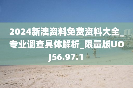 2024新澳资料免费资料大全_专业调查具体解析_限量版UOJ56.97.1