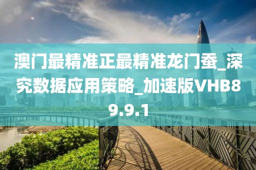 澳门最精准正最精准龙门蚕_深究数据应用策略_加速版VHB89.9.1