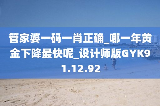 管家婆一码一肖正确_哪一年黄金下降最快呢_设计师版GYK91.12.92