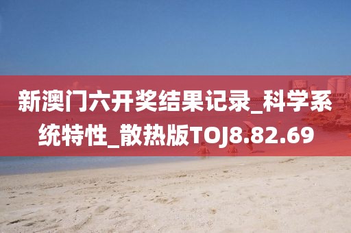 新澳门六开奖结果记录_科学系统特性_散热版TOJ8.82.69