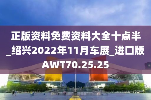 正版资料免费资料大全十点半_绍兴2022年11月车展_进口版AWT70.25.25