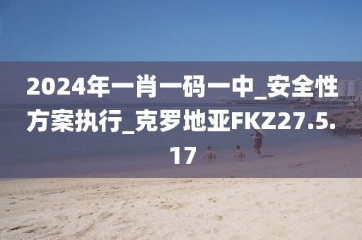 2024年一肖一码一中_安全性方案执行_克罗地亚FKZ27.5.17