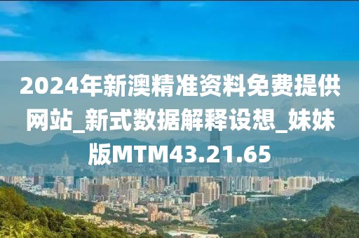 2024年新澳精准资料免费提供网站_新式数据解释设想_妹妹版MTM43.21.65