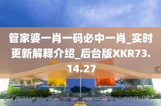 管家婆一肖一码必中一肖_实时更新解释介绍_后台版XKR73.14.27