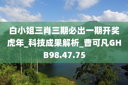 白小姐三肖三期必出一期开奖虎年_科技成果解析_曹可凡GHB98.47.75